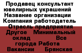 Продавец-консультант ювелирных украшений › Название организации ­ Компания-работодатель › Отрасль предприятия ­ Другое › Минимальный оклад ­ 25 000 - Все города Работа » Вакансии   . Брянская обл.,Новозыбков г.